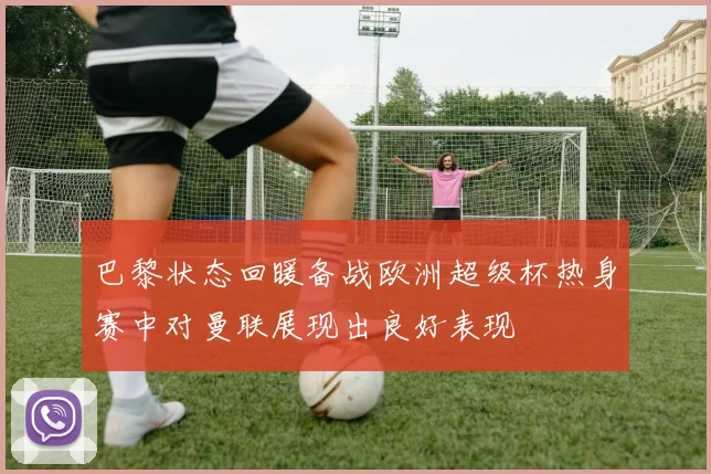 巴黎状态回暖备战欧洲超级杯热身赛中对曼联展现出良好表现