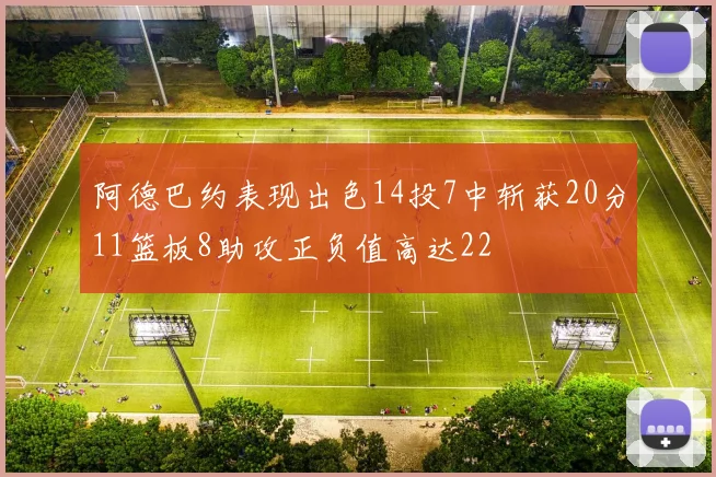 阿德巴约表现出色14投7中斩获20分11篮板8助攻正负值高达22