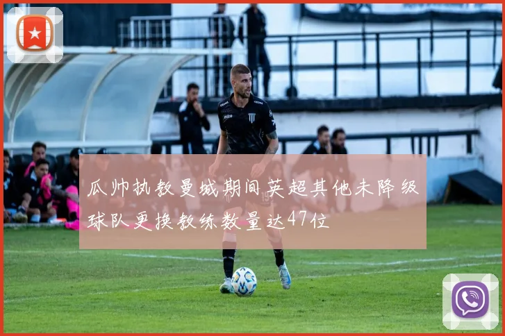 瓜帅执教曼城期间英超其他未降级球队更换教练数量达47位