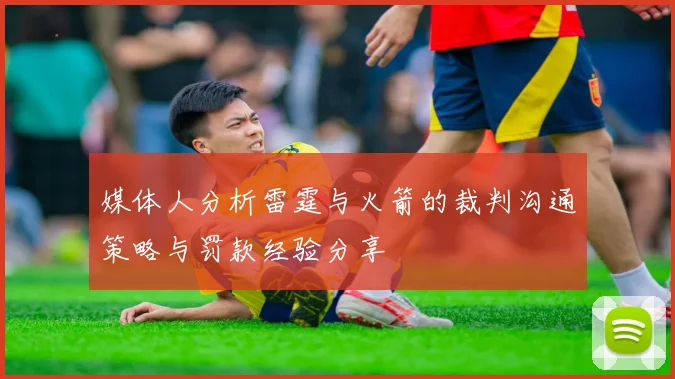 媒体人分析雷霆与火箭的裁判沟通策略与罚款经验分享
