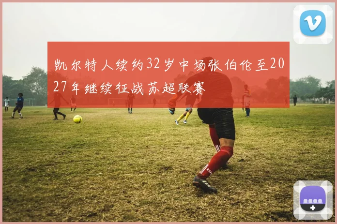 凯尔特人续约32岁中场张伯伦至2027年继续征战苏超联赛