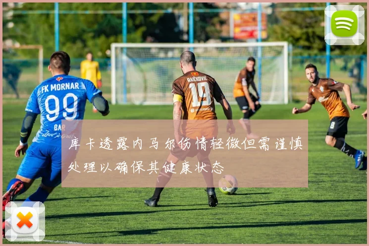 库卡透露内马尔伤情轻微但需谨慎处理以确保其健康状态