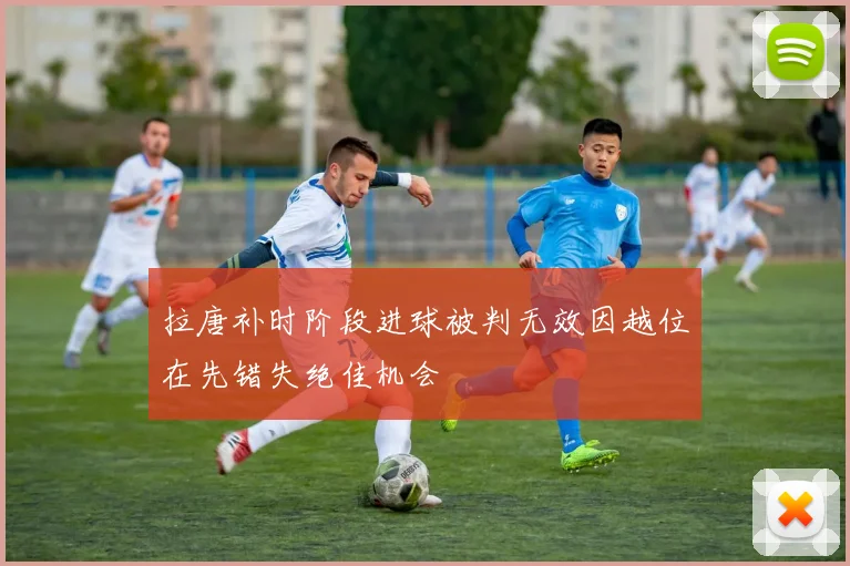 拉唐补时阶段进球被判无效因越位在先错失绝佳机会