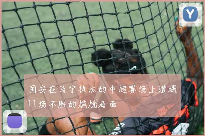 国安在马宁执法的中超赛场上遭遇11场不胜的尴尬局面