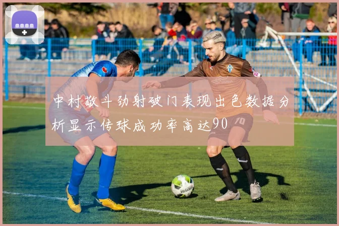 中村敬斗劲射破门表现出色数据分析显示传球成功率高达90