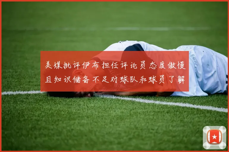 美媒批评伊布担任评论员态度傲慢且知识储备不足对球队和球员了解有限