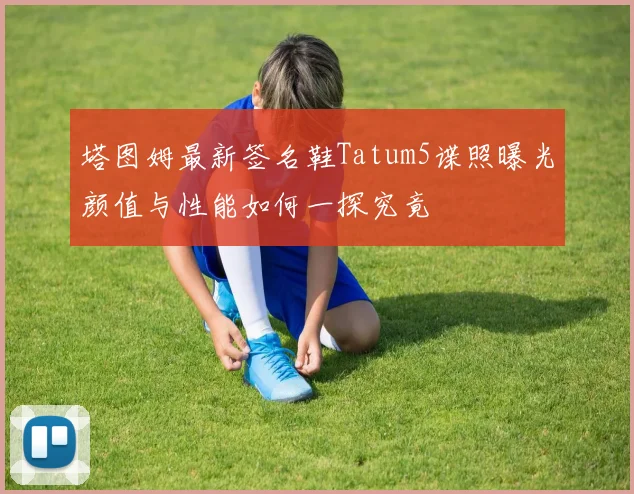 塔图姆最新签名鞋Tatum5谍照曝光颜值与性能如何一探究竟