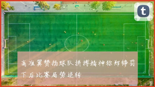 高准翼赞扬球队拼搏精神称郑铮罚下后比赛局势逆转