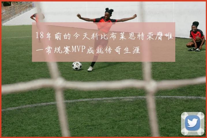 18年前的今天科比布莱恩特荣膺唯一常规赛MVP成就传奇生涯