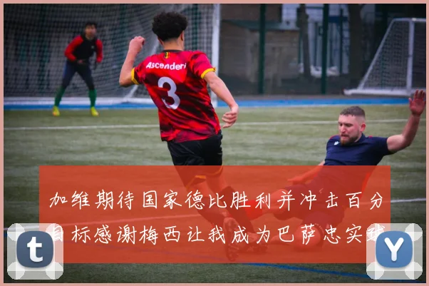 加维期待国家德比胜利并冲击百分目标感谢梅西让我成为巴萨忠实球迷