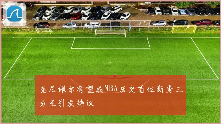 克尼佩尔有望成NBA历史首位新秀三分王引发热议