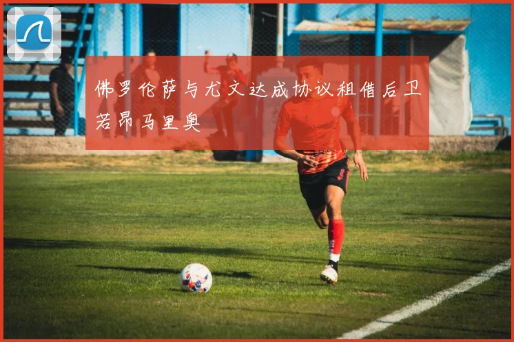 佛罗伦萨与尤文达成协议租借后卫若昂马里奥