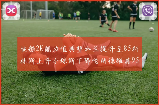 快船2K能力值调整加兰提升至85科林斯上升小琼斯下降伦纳德维持95不变