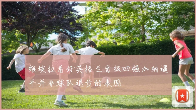 维埃拉看好英格兰晋级四强加纳逼平并非球队退步的表现