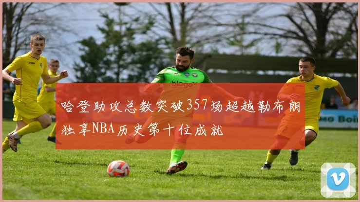 哈登助攻总数突破357场超越勒布朗独享NBA历史第十位成就