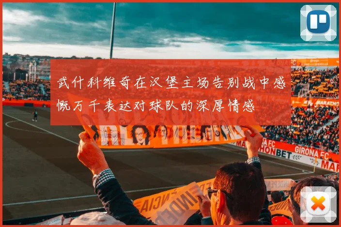 武什科维奇在汉堡主场告别战中感慨万千表达对球队的深厚情感