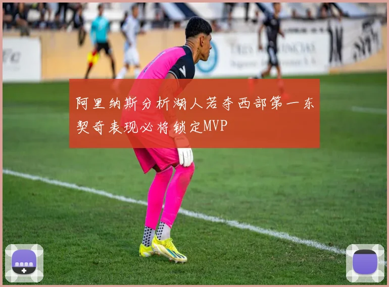 阿里纳斯分析湖人若夺西部第一东契奇表现必将锁定MVP