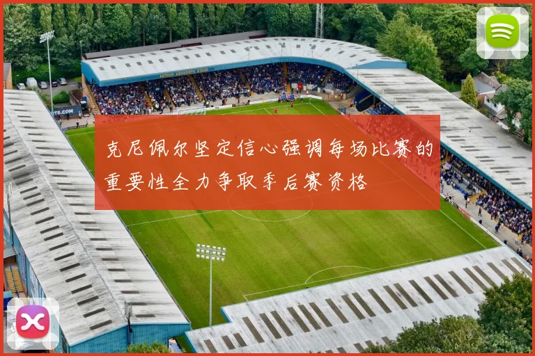 克尼佩尔坚定信心强调每场比赛的重要性全力争取季后赛资格