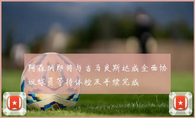 阿森纳即将与吉马良斯达成全面协议球员等待体检及手续完成