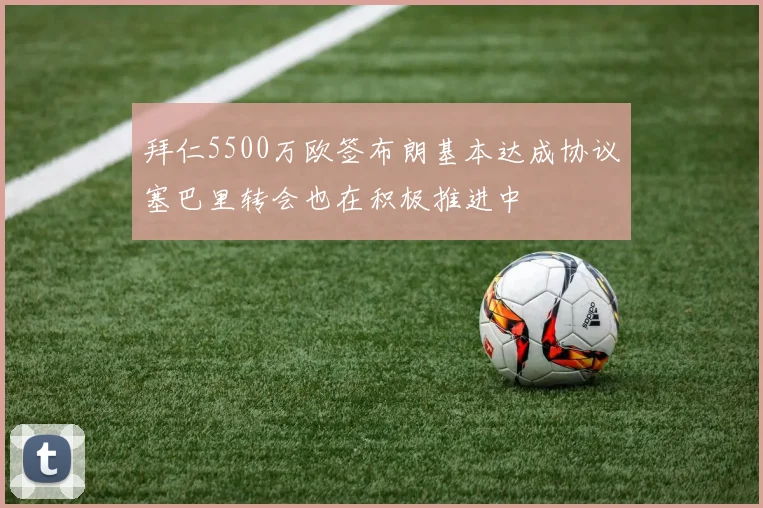 拜仁5500万欧签布朗基本达成协议塞巴里转会也在积极推进中