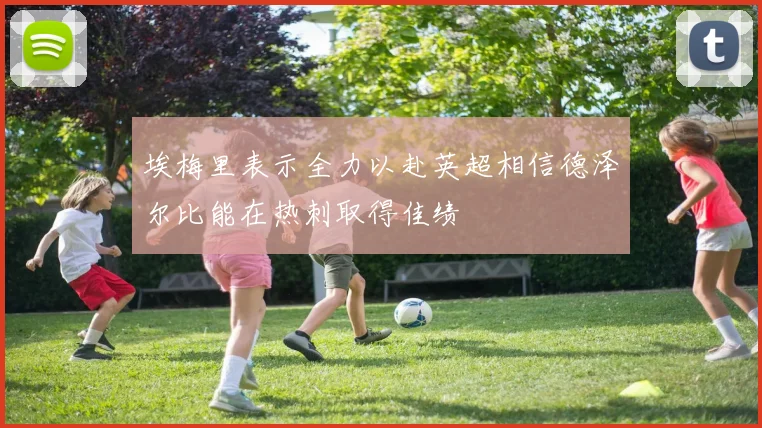 埃梅里表示全力以赴英超相信德泽尔比能在热刺取得佳绩