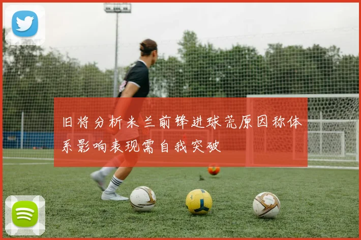 旧将分析米兰前锋进球荒原因称体系影响表现需自我突破
