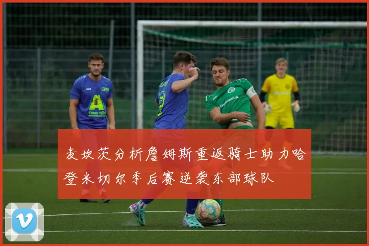 麦坎茨分析詹姆斯重返骑士助力哈登米切尔季后赛逆袭东部球队