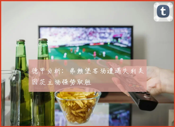 德甲分析：弗赖堡客场遭遇失利美因茨主场强势取胜