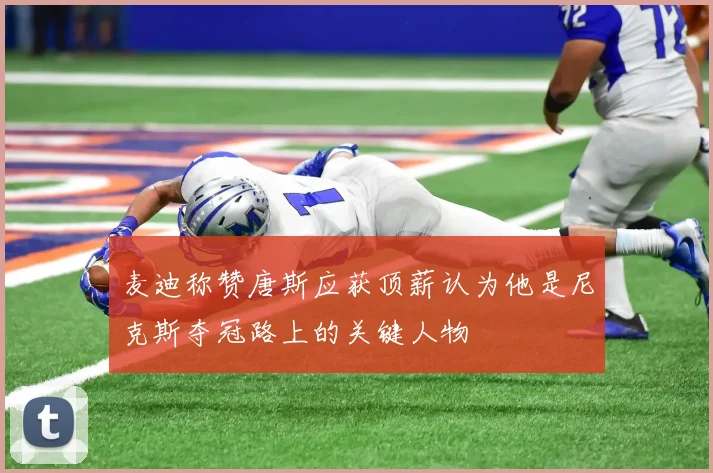 麦迪称赞唐斯应获顶薪认为他是尼克斯夺冠路上的关键人物