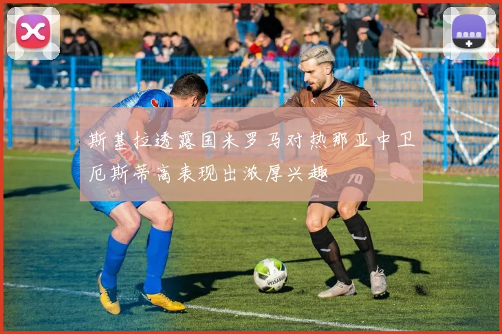 斯基拉透露国米罗马对热那亚中卫厄斯蒂高表现出浓厚兴趣