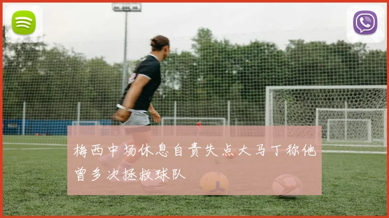 梅西中场休息自责失点大马丁称他曾多次拯救球队
