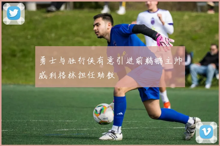 勇士与独行侠有意引进前鹈鹕主帅威利格林担任助教