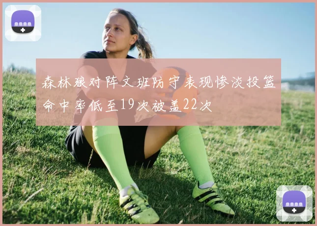 森林狼对阵文班防守表现惨淡投篮命中率低至19次被盖22次