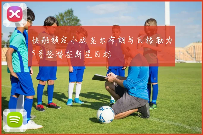 快船锁定小迈克尔布朗与瓦格勒为5号签潜在新星目标