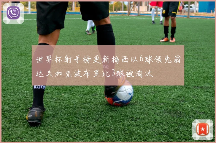 世界杯射手榜更新梅西以6球领先翁达夫加克波布罗比3球被淘汰