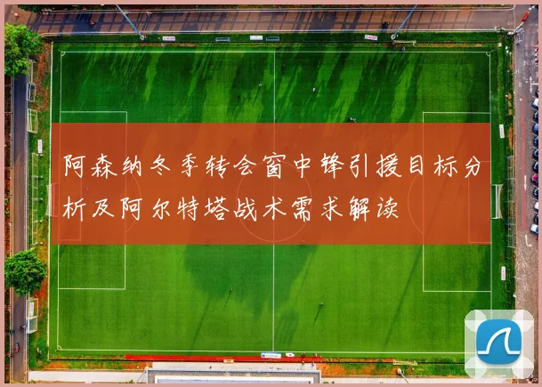 阿森纳冬季转会窗中锋引援目标分析及阿尔特塔战术需求解读