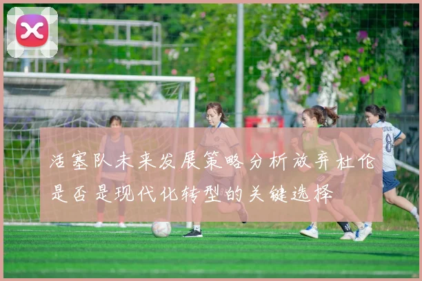 活塞队未来发展策略分析放弃杜伦是否是现代化转型的关键选择