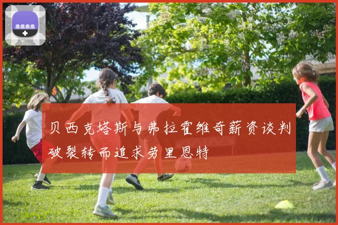 贝西克塔斯与弗拉霍维奇薪资谈判破裂转而追求劳里恩特