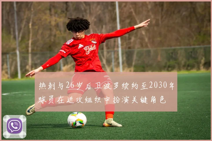 热刺与26岁后卫波罗续约至2030年球员在进攻组织中扮演关键角色
