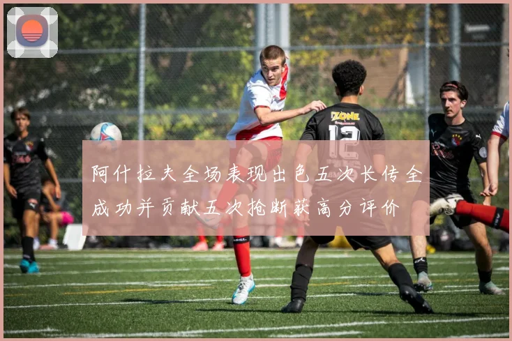 阿什拉夫全场表现出色五次长传全成功并贡献五次抢断获高分评价