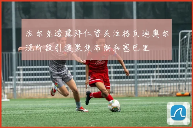 法尔克透露拜仁曾关注格瓦迪奥尔现阶段引援聚焦布朗和塞巴里