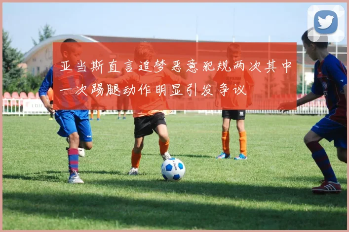 亚当斯直言追梦恶意犯规两次其中一次踢腿动作明显引发争议