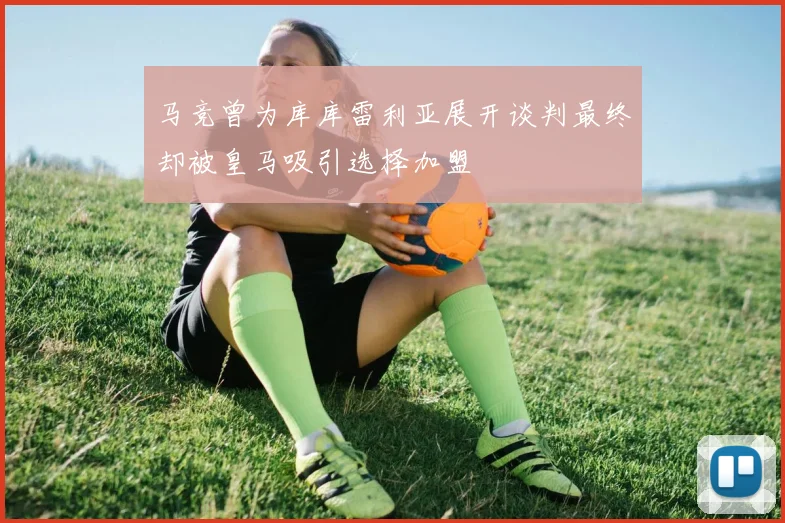 马竞曾为库库雷利亚展开谈判最终却被皇马吸引选择加盟