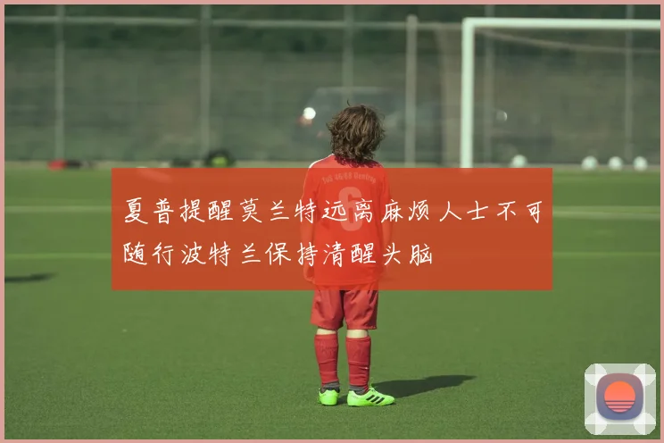 夏普提醒莫兰特远离麻烦人士不可随行波特兰保持清醒头脑