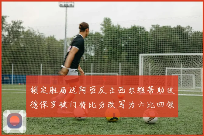 锁定胜局迈阿密反击西尔维蒂助攻德保罗破门将比分改写为六比四领先费城